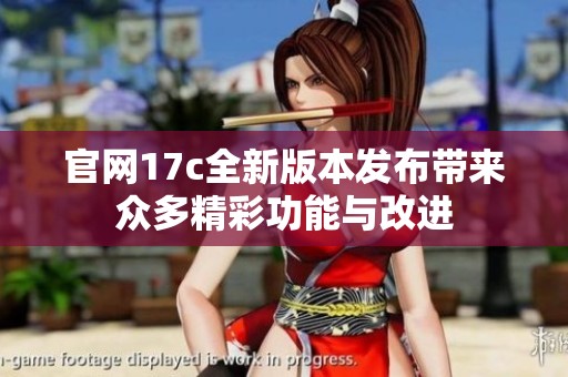 官网17c全新版本发布带来众多精彩功能与改进