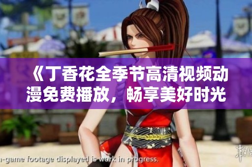 《丁香花全季节高清视频动漫免费播放，畅享美好时光》