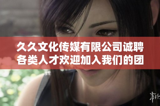 久久文化传媒有限公司诚聘各类人才欢迎加入我们的团队
