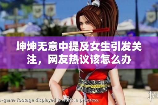 坤坤无意中提及女生引发关注，网友热议该怎么办