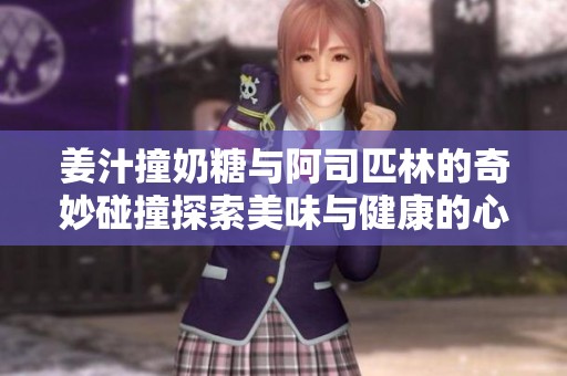 姜汁撞奶糖与阿司匹林的奇妙碰撞探索美味与健康的心得