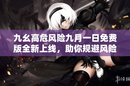 九幺高危风险九月一日免费版全新上线，助你规避风险