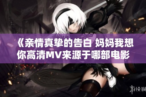 《亲情真挚的告白 妈妈我想你高清MV来源于哪部电影》