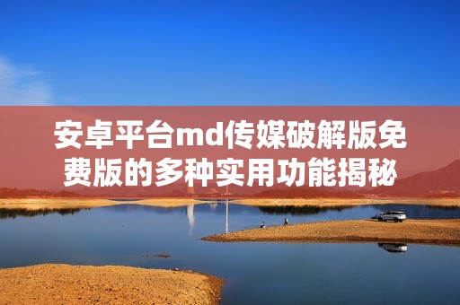 安卓平台md传媒破解版免费版的多种实用功能揭秘