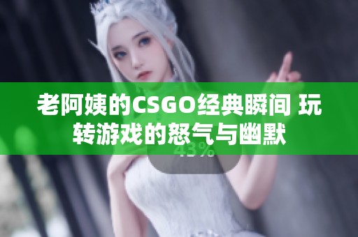 老阿姨的CSGO经典瞬间 玩转游戏的怒气与幽默