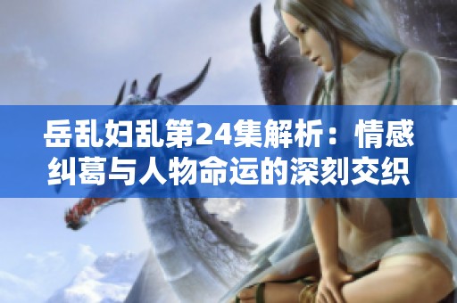岳乱妇乱第24集解析：情感纠葛与人物命运的深刻交织