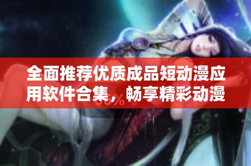 全面推荐优质成品短动漫应用软件合集，畅享精彩动漫体验