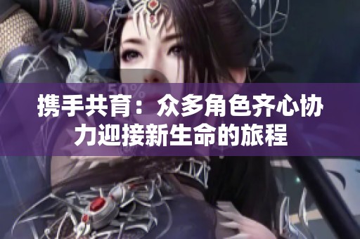 携手共育：众多角色齐心协力迎接新生命的旅程