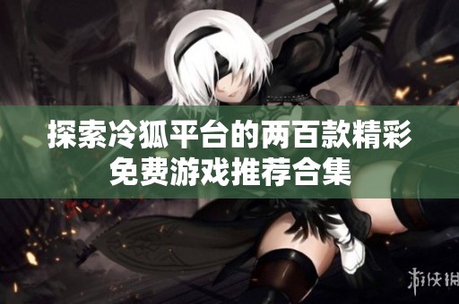 探索冷狐平台的两百款精彩免费游戏推荐合集
