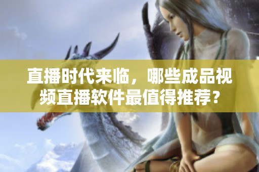 直播时代来临，哪些成品视频直播软件最值得推荐？