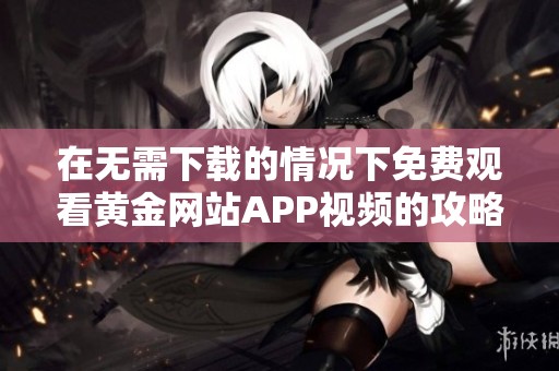 在无需下载的情况下免费观看黄金网站APP视频的攻略分享