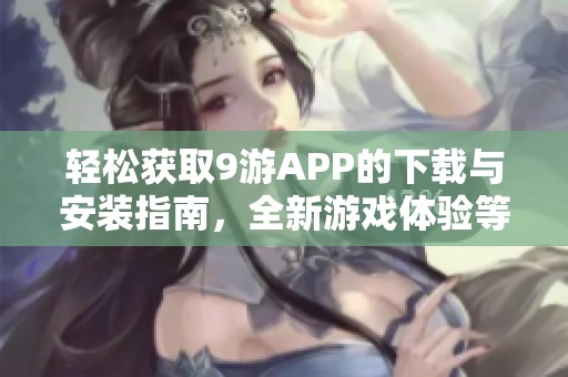 轻松获取9游APP的下载与安装指南，全新游戏体验等你来尝试