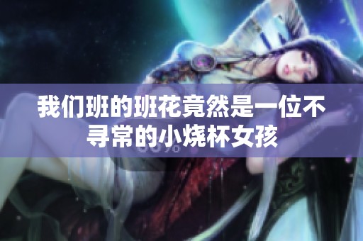 我们班的班花竟然是一位不寻常的小烧杯女孩