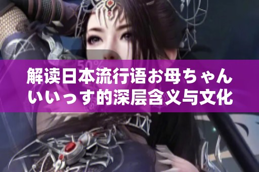 解读日本流行语お母ちゃんいいっす的深层含义与文化背景