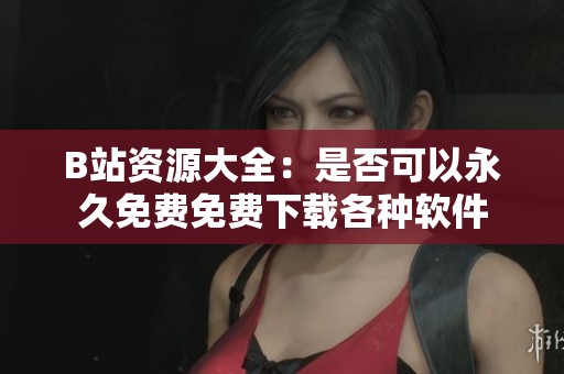 B站资源大全：是否可以永久免费免费下载各种软件