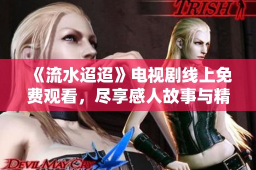 《流水迢迢》电视剧线上免费观看，尽享感人故事与精彩演出