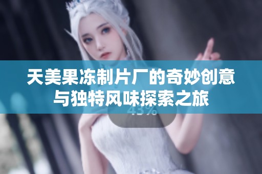天美果冻制片厂的奇妙创意与独特风味探索之旅