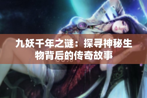 九妖千年之谜：探寻神秘生物背后的传奇故事