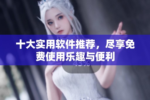 十大实用软件推荐，尽享免费使用乐趣与便利