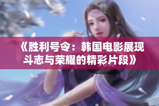《胜利号令：韩国电影展现斗志与荣耀的精彩片段》