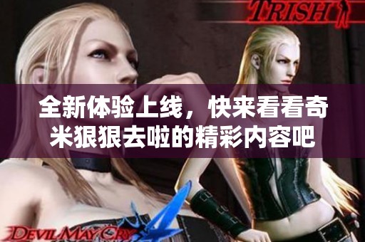 全新体验上线，快来看看奇米狠狠去啦的精彩内容吧