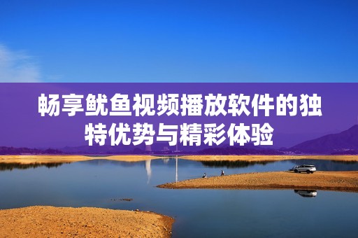 畅享鱿鱼视频播放软件的独特优势与精彩体验
