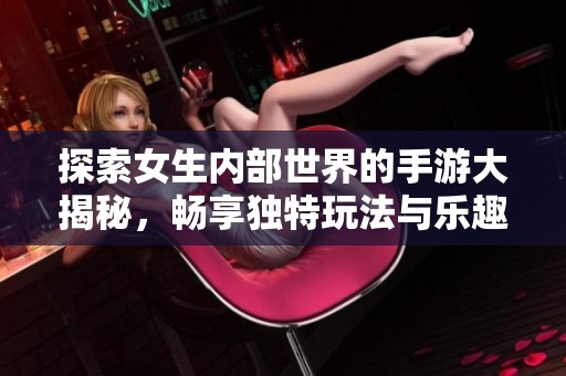 探索女生内部世界的手游大揭秘，畅享独特玩法与乐趣