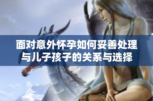 面对意外怀孕如何妥善处理与儿子孩子的关系与选择