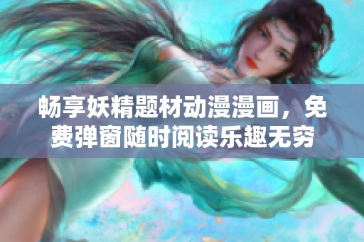 畅享妖精题材动漫漫画，免费弹窗随时阅读乐趣无穷
