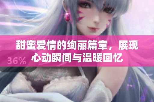 甜蜜爱情的绚丽篇章，展现心动瞬间与温暖回忆