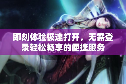 即刻体验极速打开，无需登录轻松畅享的便捷服务