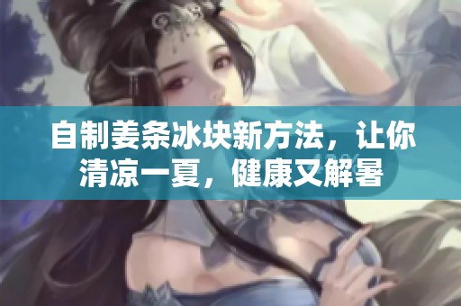 自制姜条冰块新方法，让你清凉一夏，健康又解暑