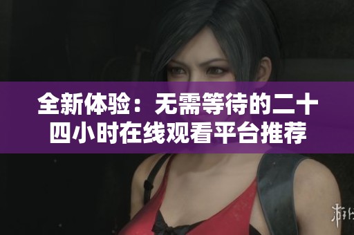 全新体验：无需等待的二十四小时在线观看平台推荐