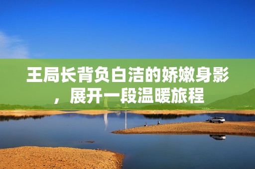 王局长背负白洁的娇嫩身影，展开一段温暖旅程