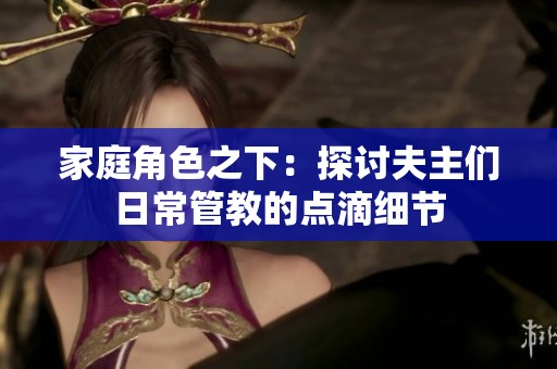 家庭角色之下：探讨夫主们日常管教的点滴细节