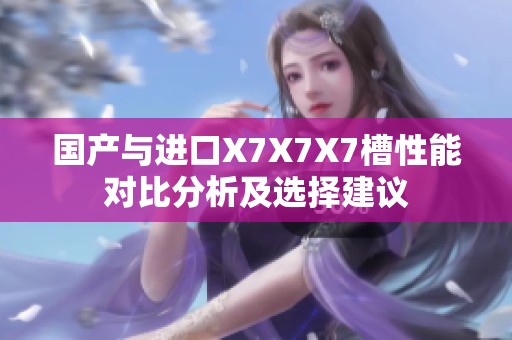国产与进口X7X7X7槽性能对比分析及选择建议