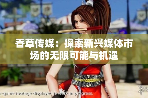 香草传媒：探索新兴媒体市场的无限可能与机遇