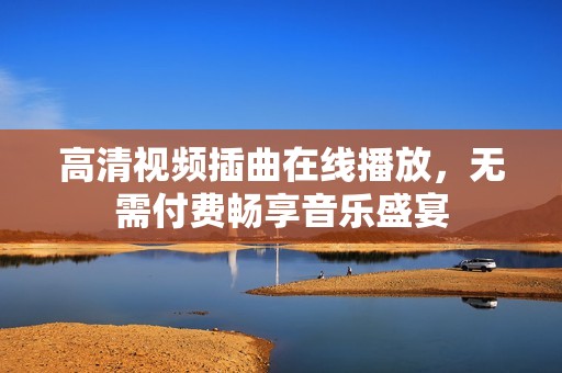 高清视频插曲在线播放，无需付费畅享音乐盛宴