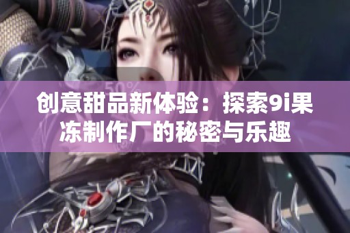 创意甜品新体验：探索9i果冻制作厂的秘密与乐趣