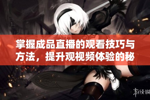 掌握成品直播的观看技巧与方法，提升观视频体验的秘诀
