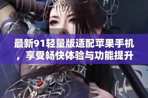 最新91轻量版适配苹果手机，享受畅快体验与功能提升