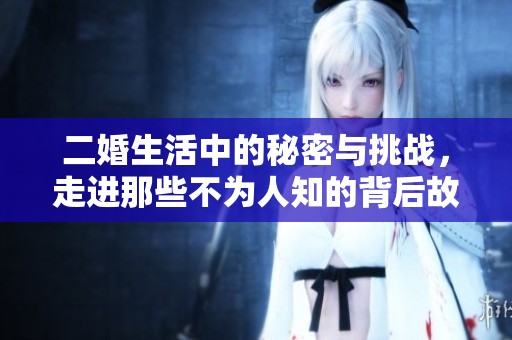二婚生活中的秘密与挑战，走进那些不为人知的背后故事
