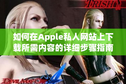 如何在Apple私人网站上下载所需内容的详细步骤指南