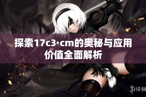 探索17c3·cm的奥秘与应用价值全面解析