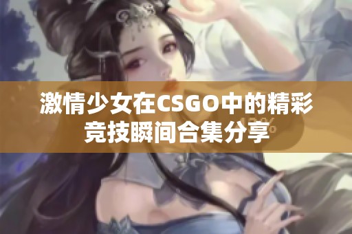 激情少女在CSGO中的精彩竞技瞬间合集分享