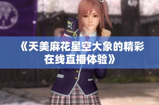 《天美麻花星空大象的精彩在线直播体验》