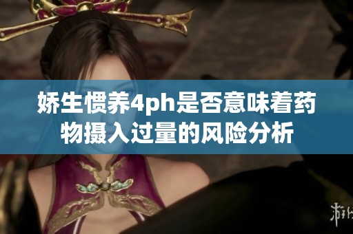 娇生惯养4ph是否意味着药物摄入过量的风险分析