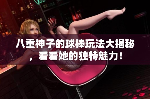 八重神子的球棒玩法大揭秘，看看她的独特魅力！