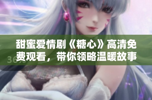 甜蜜爱情剧《糖心》高清免费观看，带你领略温暖故事