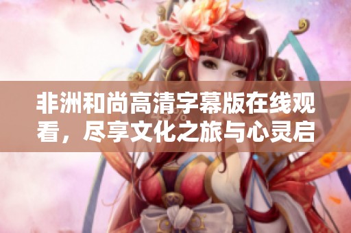 非洲和尚高清字幕版在线观看，尽享文化之旅与心灵启迪